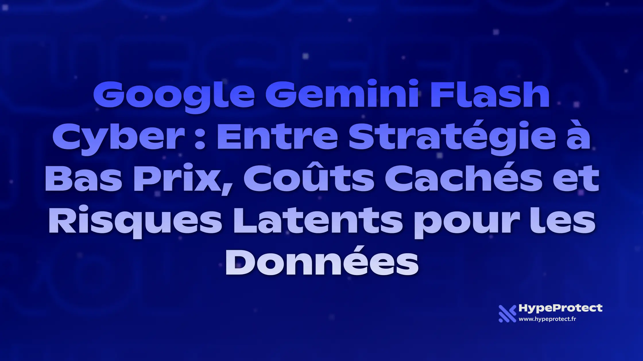 Google Gemini Flash Cyber : Entre Stratégie à Bas Prix, Coûts Cachés et Risques Latents pour les Données